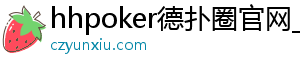 hhpoker德扑圈官网_德扑圈客服_德扑圈下载-德扑圈官网